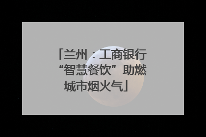 兰州：工商银行“智慧餐饮”助燃城市烟火气