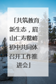 共筑教育新生态，眉山仁寿鳌峰初中共同体召开工作推进会