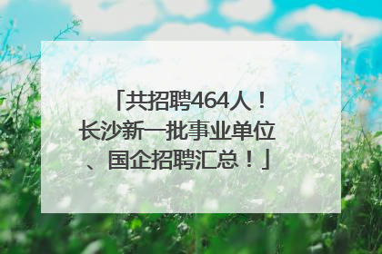 共招聘464人！长沙新一批事业单位、国企招聘汇总！