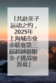 共赴亲子运动之约，2025年上海城市业余联赛第三届超越极限亲子挑战赛落幕