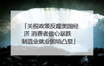 关税政策反噬美国经济 消费者信心暴跌 制造业就业困境凸显