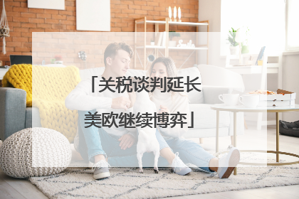 关税谈判延长 美欧继续博弈