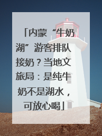 内蒙“牛奶湖”游客排队接奶？当地文旅局：是纯牛奶不是湖水，可放心喝