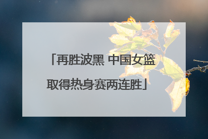 再胜波黑 中国女篮取得热身赛两连胜