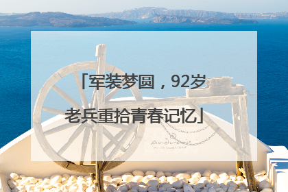 军装梦圆，92岁老兵重拾青春记忆