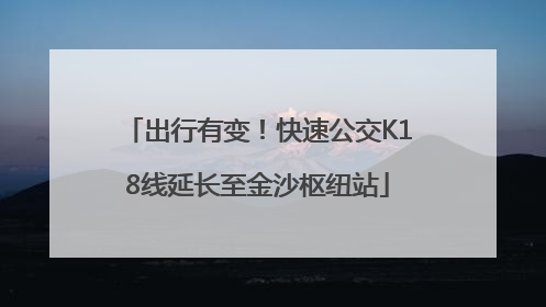 出行有变！快速公交K18线延长至金沙枢纽站