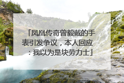 凤凰传奇曾毅戴的手表引发争议，本人回应：我以为是块劳力士