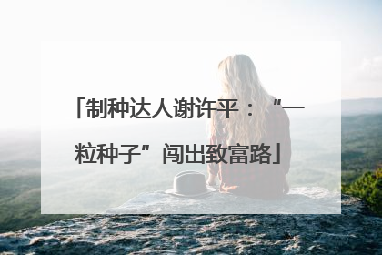 制种达人谢许平：“一粒种子”闯出致富路
