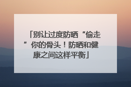 别让过度防晒“偷走”你的骨头！防晒和健康之间这样平衡