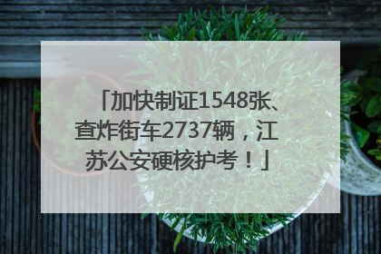 加快制证1548张、查炸街车2737辆，江苏公安硬核护考！