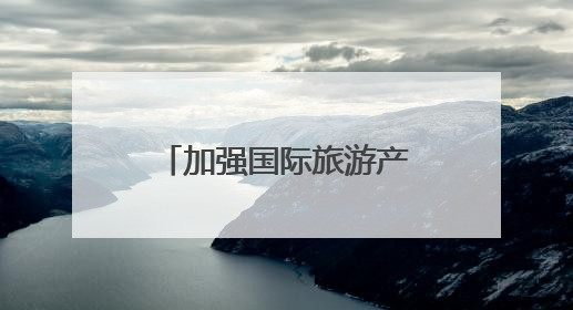 加强国际旅游产品供给 池州文旅以国际视野打造“世界名片”