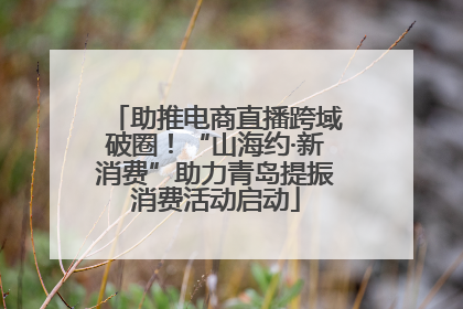助推电商直播跨域破圈！“山海约·新消费”助力青岛提振消费活动启动