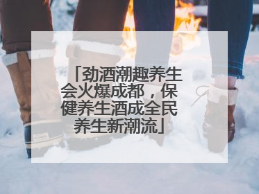 劲酒潮趣养生会火爆成都，保健养生酒成全民养生新潮流