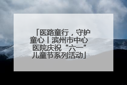 医路童行，守护童心丨滨州市中心医院庆祝“六一”儿童节系列活动