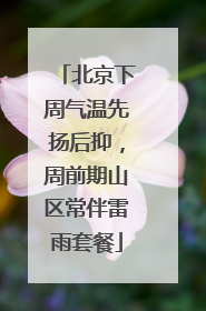 北京下周气温先扬后抑，周前期山区常伴雷雨套餐
