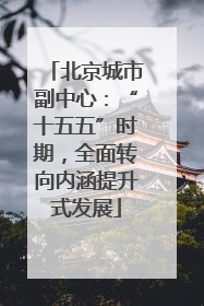 北京城市副中心：“十五五”时期，全面转向内涵提升式发展