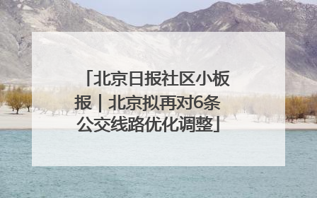北京日报社区小板报｜北京拟再对6条公交线路优化调整