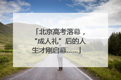 北京高考落幕，“成人礼”后的人生才刚启幕……
