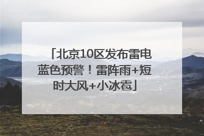 北京10区发布雷电蓝色预警！雷阵雨+短时大风+小冰雹