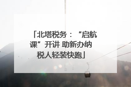 北塔税务:“启航课”开讲 助新办纳税人轻装快跑