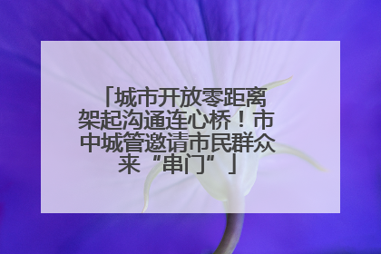 城市开放零距离 架起沟通连心桥！市中城管邀请市民群众来“串门”