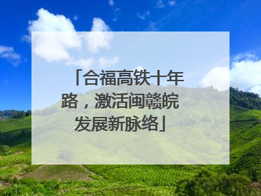 合福高铁十年路，激活闽赣皖发展新脉络