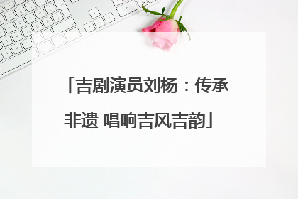 吉剧演员刘杨：传承非遗 唱响吉风吉韵