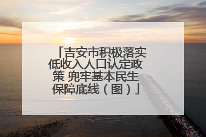 吉安市积极落实低收入人口认定政策 兜牢基本民生保障底线（图）