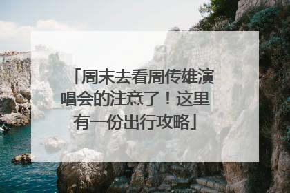 周末去看周传雄演唱会的注意了！这里有一份出行攻略