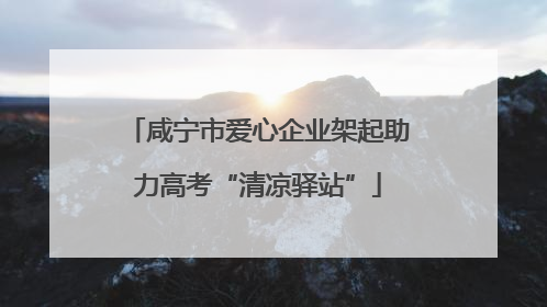咸宁市爱心企业架起助力高考“清凉驿站”