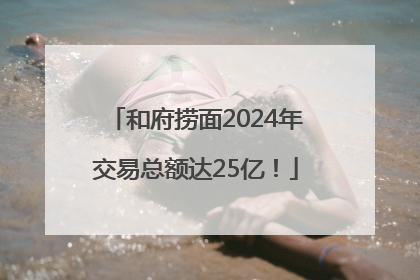 和府捞面2024年交易总额达25亿！