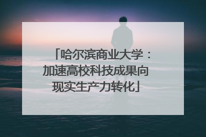 哈尔滨商业大学：加速高校科技成果向现实生产力转化