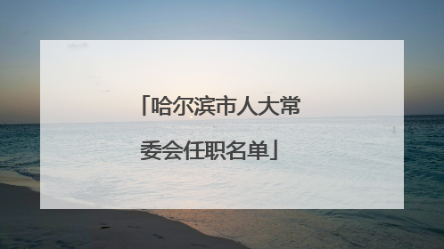 哈尔滨市人大常委会任职名单