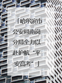 哈尔滨市公安局南岗分局全力以赴护航“平安高考”