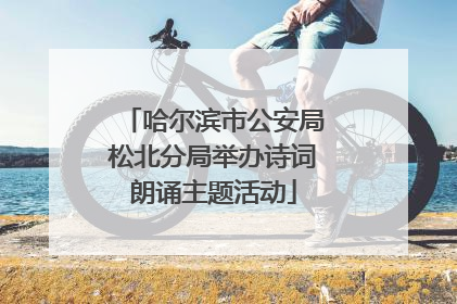 哈尔滨市公安局松北分局举办诗词朗诵主题活动