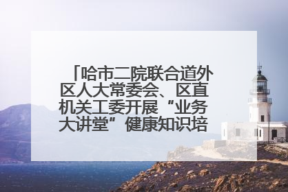 哈市二院联合道外区人大常委会、区直机关工委开展“业务大讲堂”健康知识培训暨大型义诊活动