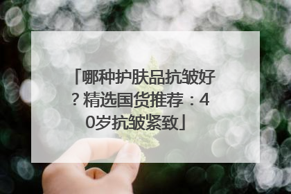哪种护肤品抗皱好？精选国货推荐：40岁抗皱紧致