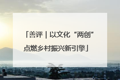 善评｜以文化“两创”点燃乡村振兴新引擎
