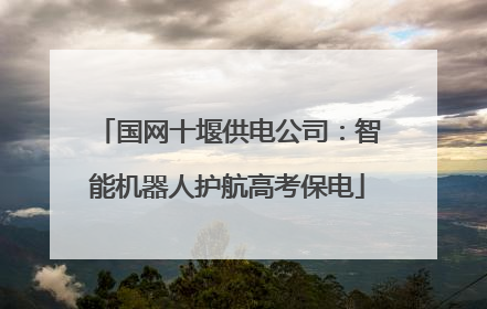国网十堰供电公司：智能机器人护航高考保电