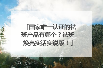 国家唯一认证的祛斑产品有哪个？祛斑焕亮实话实说版！