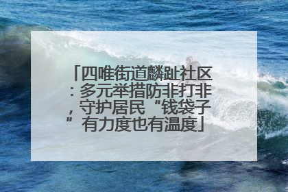 四唯街道麟趾社区：多元举措防非打非，守护居民“钱袋子”有力度也有温度