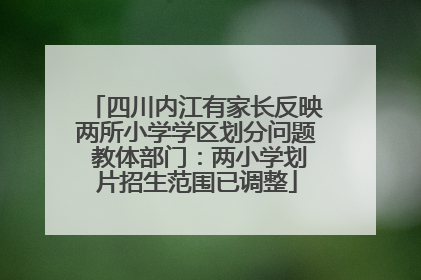 四川内江有家长反映两所小学学区划分问题 教体部门：两小学划片招生范围已调整