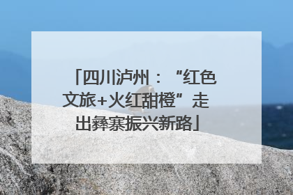 四川泸州：“红色文旅+火红甜橙”走出彝寨振兴新路