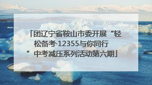 团辽宁省鞍山市委开展“轻松备考·12355与你同行”中考减压系列活动第六期