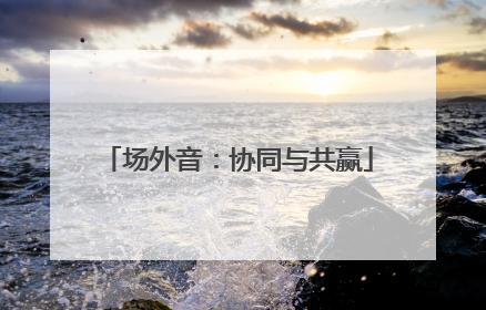 场外音：协同与共赢