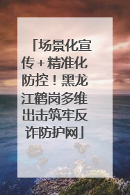场景化宣传＋精准化防控！黑龙江鹤岗多维出击筑牢反诈防护网