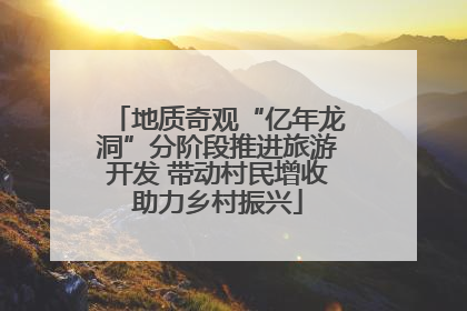 地质奇观“亿年龙洞”分阶段推进旅游开发 带动村民增收助力乡村振兴