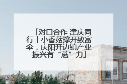 对口合作 津庆同行丨小香菇撑开致富伞，庆阳开边镇产业振兴有“蘑”力
