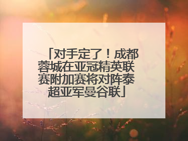 对手定了！成都蓉城在亚冠精英联赛附加赛将对阵泰超亚军曼谷联