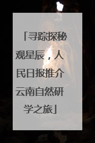 寻踪探秘观星辰，人民日报推介云南自然研学之旅